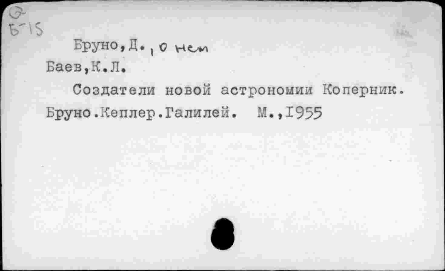 ﻿Бруно, Д., с
Баев,К.Л.
Создатели новой астрономии Коперник.
Бруно.Кеплер.Галилей. М.,1955